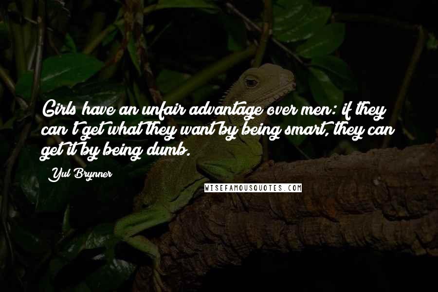 Yul Brynner Quotes: Girls have an unfair advantage over men: if they can't get what they want by being smart, they can get it by being dumb.