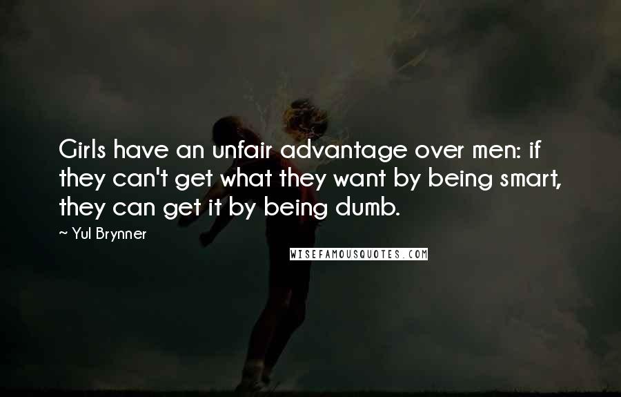 Yul Brynner Quotes: Girls have an unfair advantage over men: if they can't get what they want by being smart, they can get it by being dumb.