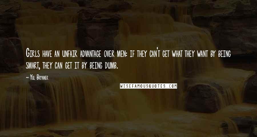 Yul Brynner Quotes: Girls have an unfair advantage over men: if they can't get what they want by being smart, they can get it by being dumb.