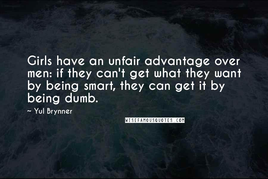 Yul Brynner Quotes: Girls have an unfair advantage over men: if they can't get what they want by being smart, they can get it by being dumb.