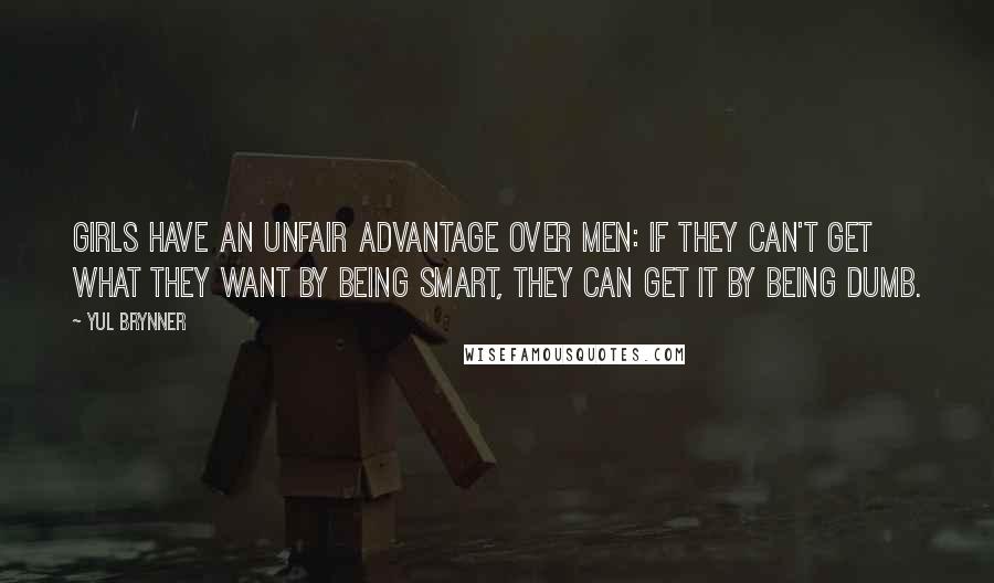 Yul Brynner Quotes: Girls have an unfair advantage over men: if they can't get what they want by being smart, they can get it by being dumb.