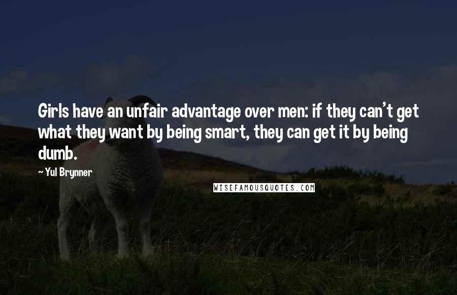 Yul Brynner Quotes: Girls have an unfair advantage over men: if they can't get what they want by being smart, they can get it by being dumb.