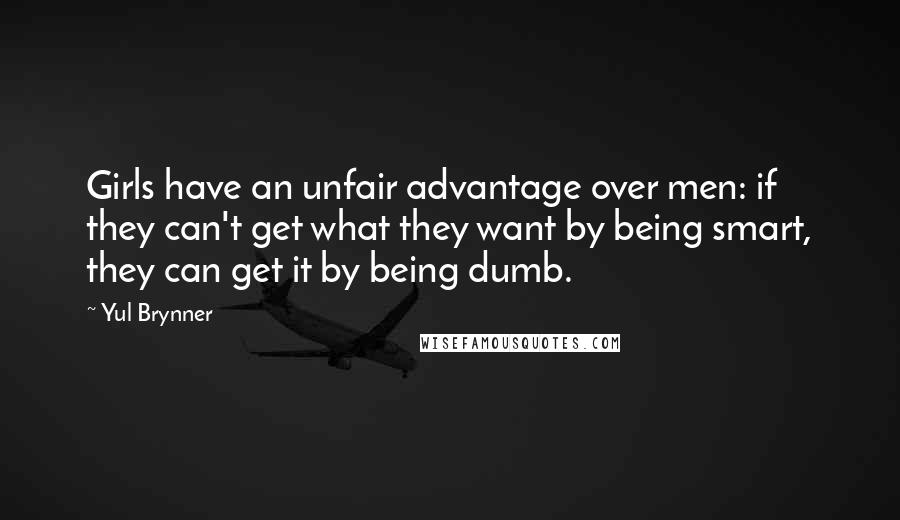 Yul Brynner Quotes: Girls have an unfair advantage over men: if they can't get what they want by being smart, they can get it by being dumb.