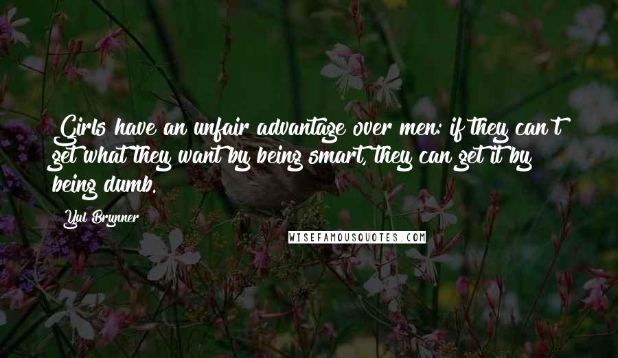 Yul Brynner Quotes: Girls have an unfair advantage over men: if they can't get what they want by being smart, they can get it by being dumb.