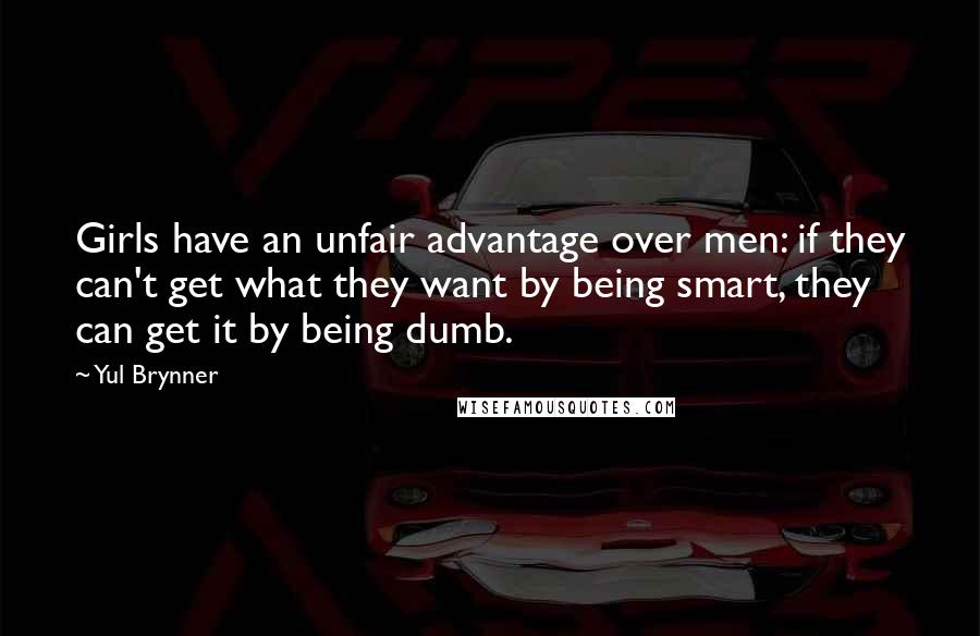 Yul Brynner Quotes: Girls have an unfair advantage over men: if they can't get what they want by being smart, they can get it by being dumb.