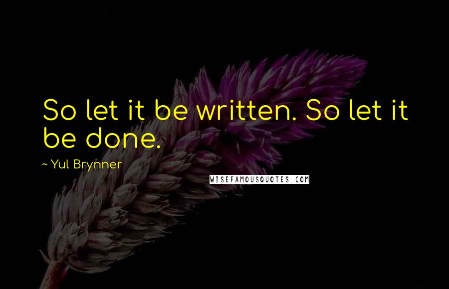 Yul Brynner Quotes: So let it be written. So let it be done.