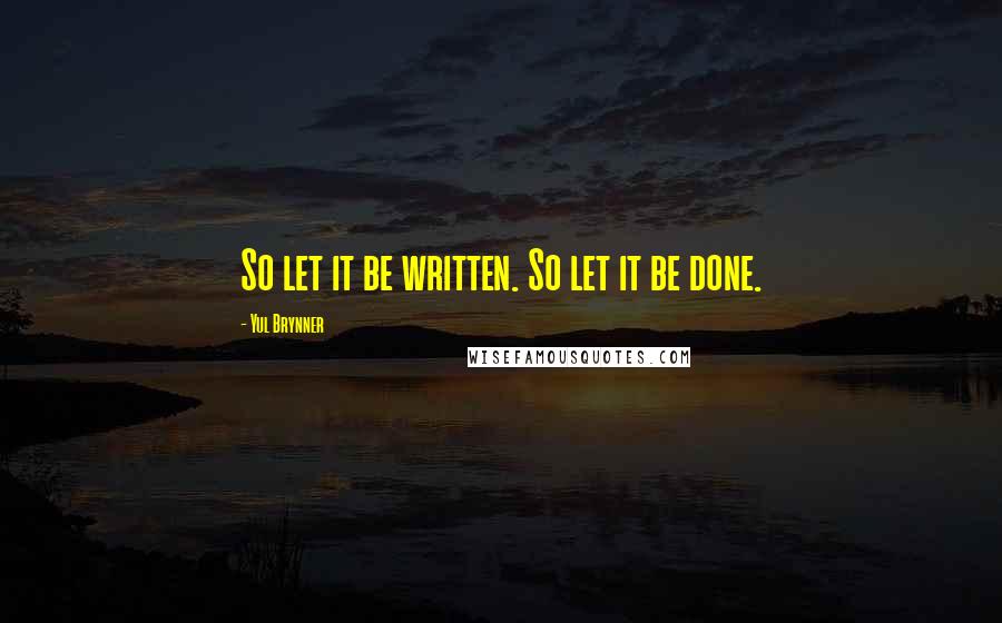Yul Brynner Quotes: So let it be written. So let it be done.