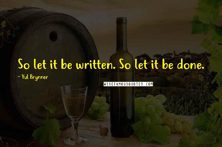 Yul Brynner Quotes: So let it be written. So let it be done.