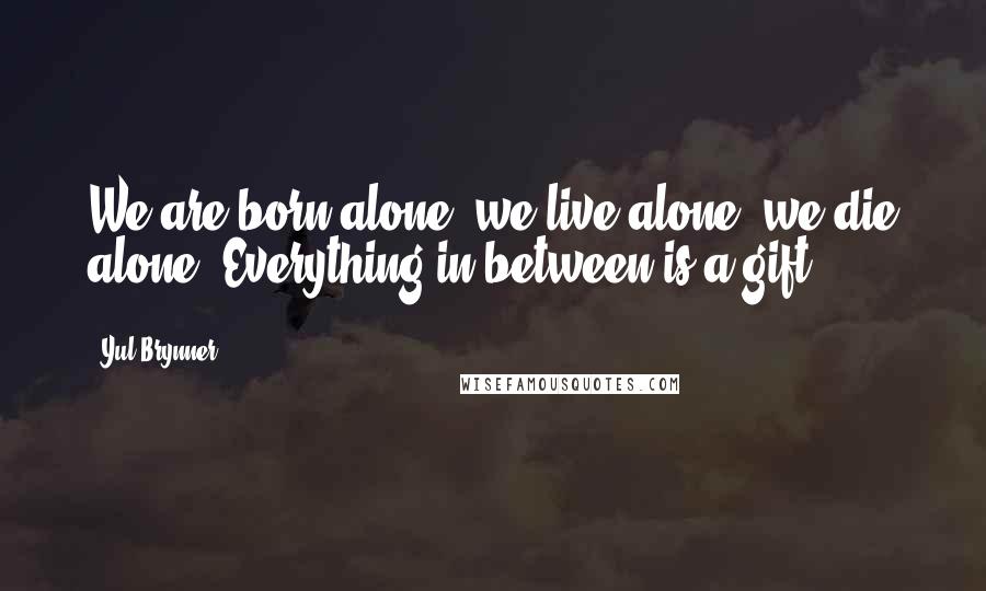 Yul Brynner Quotes: We are born alone, we live alone, we die alone. Everything in-between is a gift.