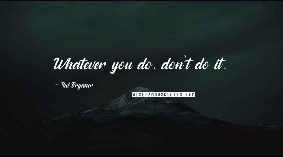 Yul Brynner Quotes: Whatever you do, don't do it.