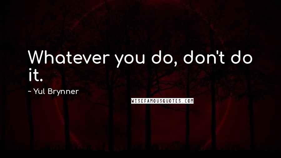 Yul Brynner Quotes: Whatever you do, don't do it.