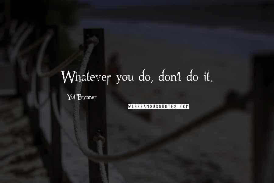Yul Brynner Quotes: Whatever you do, don't do it.