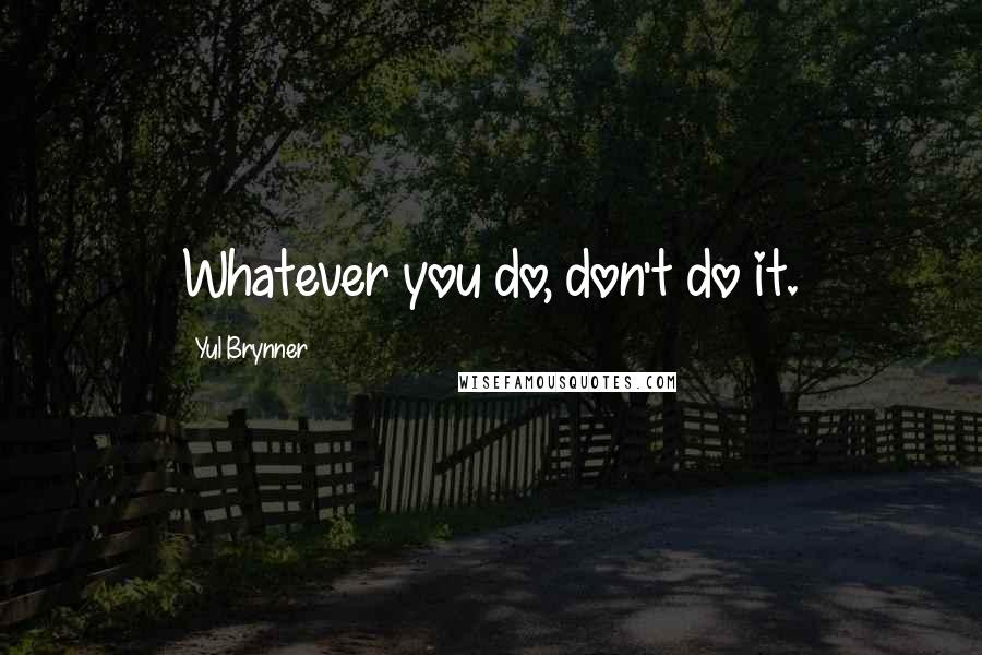 Yul Brynner Quotes: Whatever you do, don't do it.