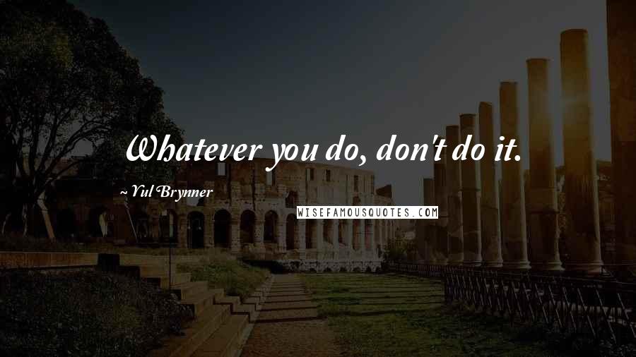Yul Brynner Quotes: Whatever you do, don't do it.