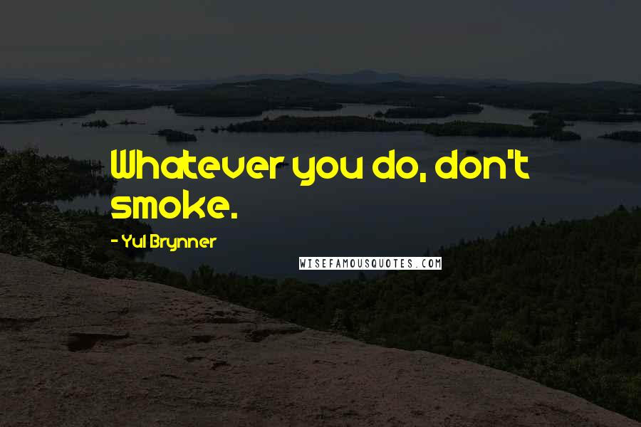 Yul Brynner Quotes: Whatever you do, don't smoke.