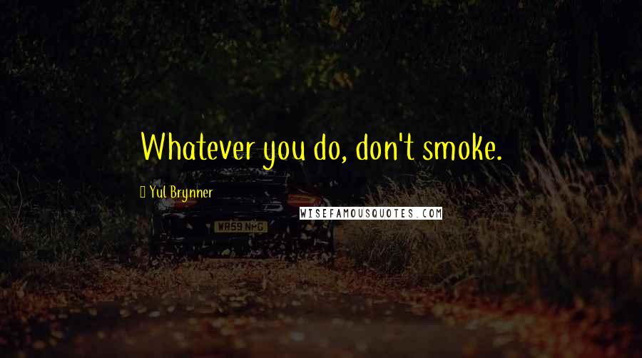 Yul Brynner Quotes: Whatever you do, don't smoke.