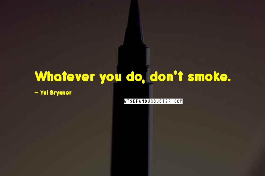 Yul Brynner Quotes: Whatever you do, don't smoke.