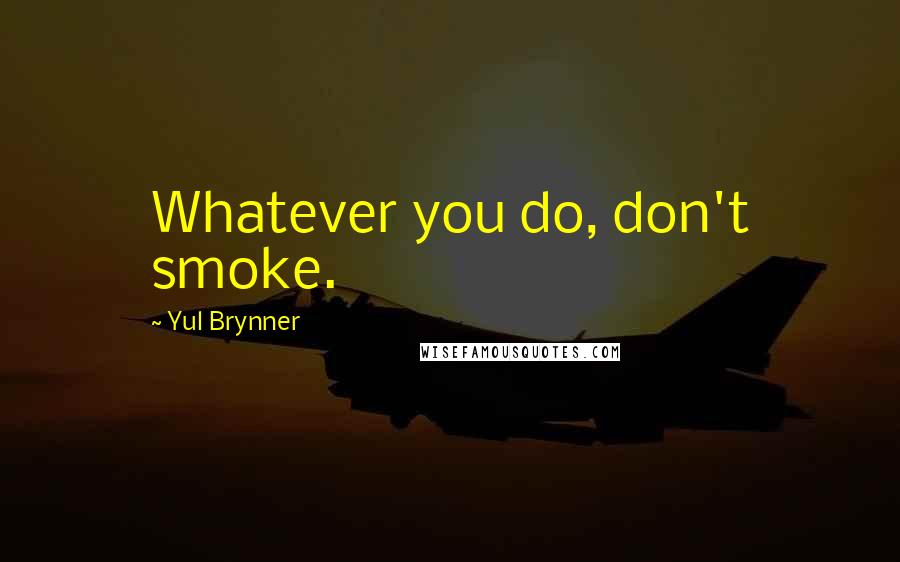 Yul Brynner Quotes: Whatever you do, don't smoke.