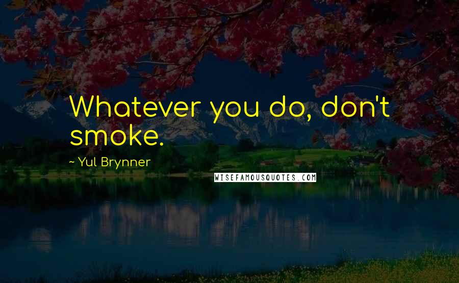 Yul Brynner Quotes: Whatever you do, don't smoke.