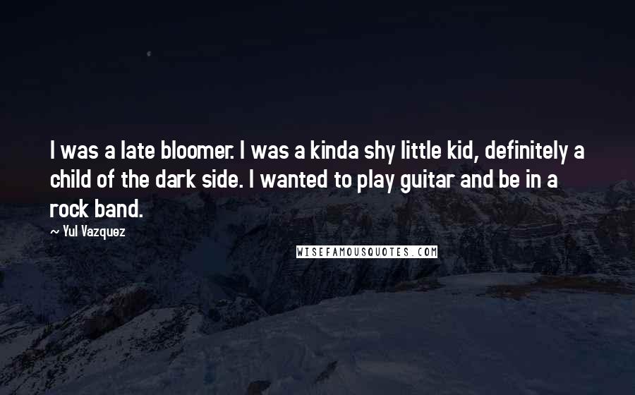 Yul Vazquez Quotes: I was a late bloomer. I was a kinda shy little kid, definitely a child of the dark side. I wanted to play guitar and be in a rock band.