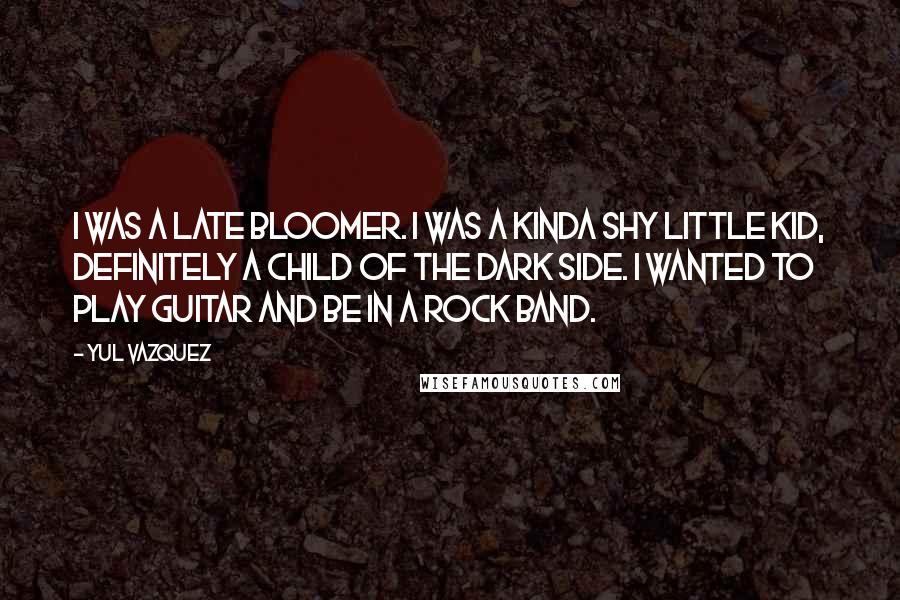 Yul Vazquez Quotes: I was a late bloomer. I was a kinda shy little kid, definitely a child of the dark side. I wanted to play guitar and be in a rock band.