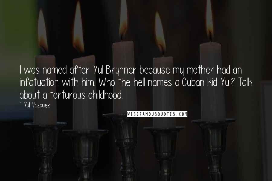 Yul Vazquez Quotes: I was named after Yul Brynner because my mother had an infatuation with him. Who the hell names a Cuban kid Yul? Talk about a torturous childhood.