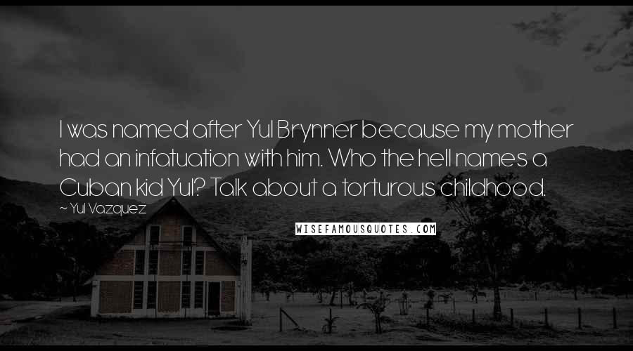 Yul Vazquez Quotes: I was named after Yul Brynner because my mother had an infatuation with him. Who the hell names a Cuban kid Yul? Talk about a torturous childhood.
