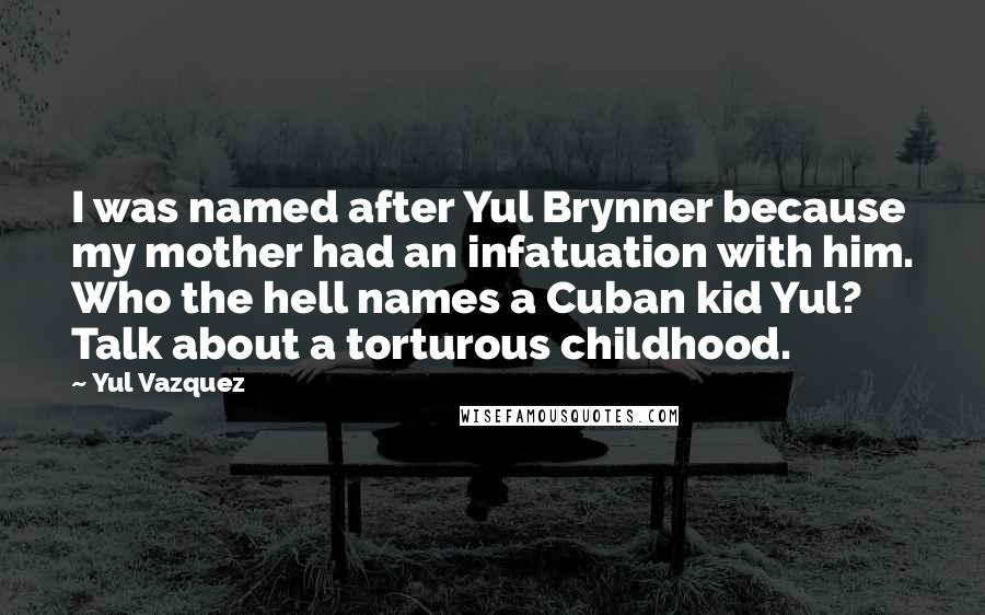 Yul Vazquez Quotes: I was named after Yul Brynner because my mother had an infatuation with him. Who the hell names a Cuban kid Yul? Talk about a torturous childhood.