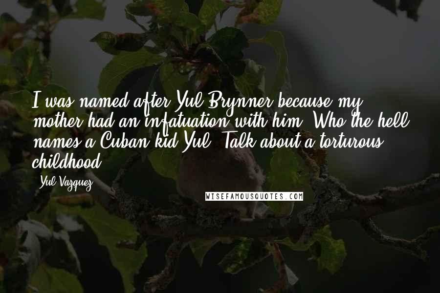 Yul Vazquez Quotes: I was named after Yul Brynner because my mother had an infatuation with him. Who the hell names a Cuban kid Yul? Talk about a torturous childhood.