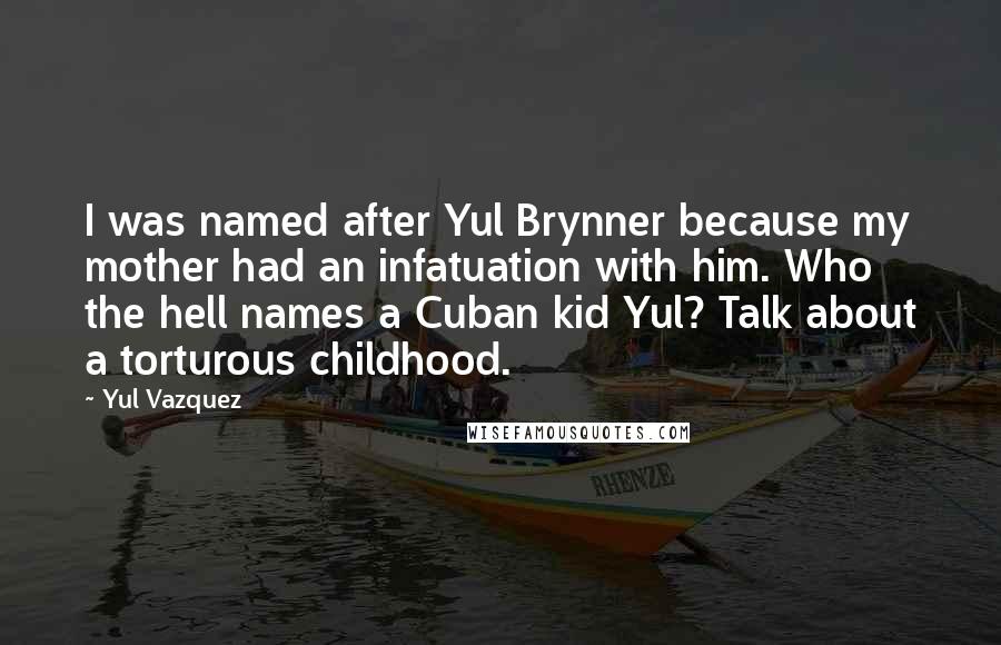 Yul Vazquez Quotes: I was named after Yul Brynner because my mother had an infatuation with him. Who the hell names a Cuban kid Yul? Talk about a torturous childhood.
