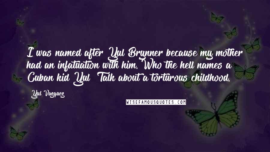 Yul Vazquez Quotes: I was named after Yul Brynner because my mother had an infatuation with him. Who the hell names a Cuban kid Yul? Talk about a torturous childhood.