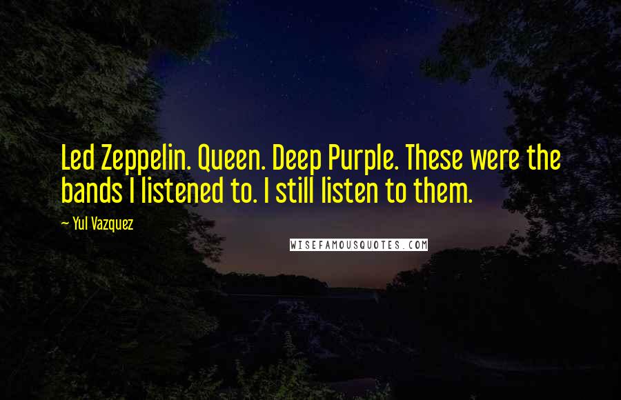 Yul Vazquez Quotes: Led Zeppelin. Queen. Deep Purple. These were the bands I listened to. I still listen to them.