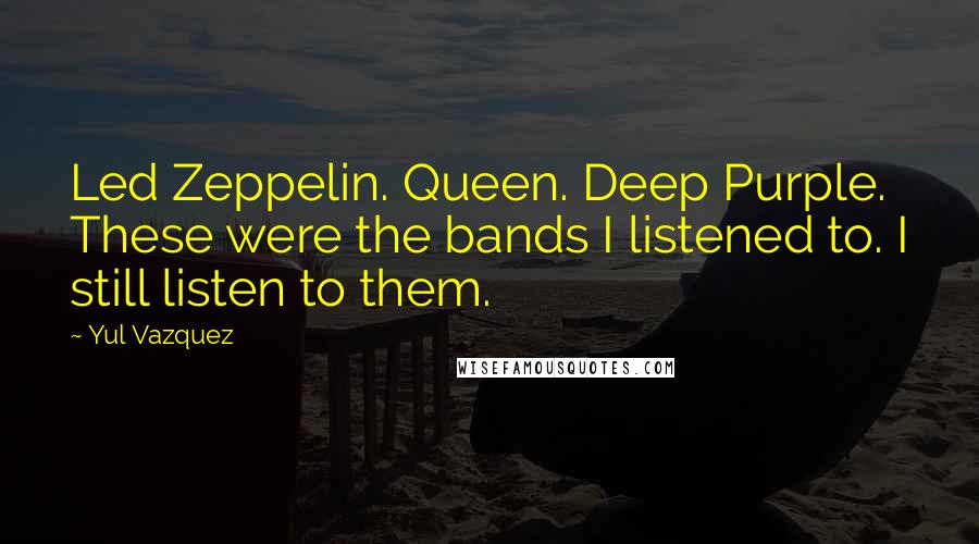 Yul Vazquez Quotes: Led Zeppelin. Queen. Deep Purple. These were the bands I listened to. I still listen to them.