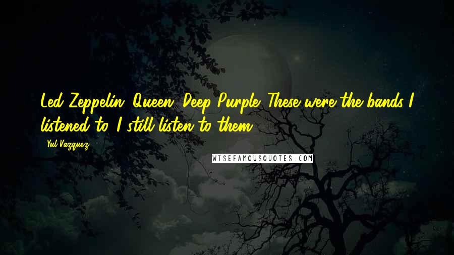 Yul Vazquez Quotes: Led Zeppelin. Queen. Deep Purple. These were the bands I listened to. I still listen to them.