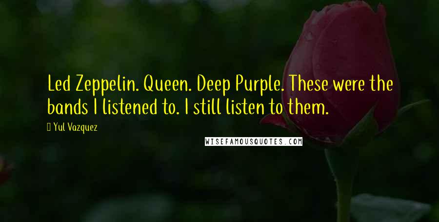 Yul Vazquez Quotes: Led Zeppelin. Queen. Deep Purple. These were the bands I listened to. I still listen to them.