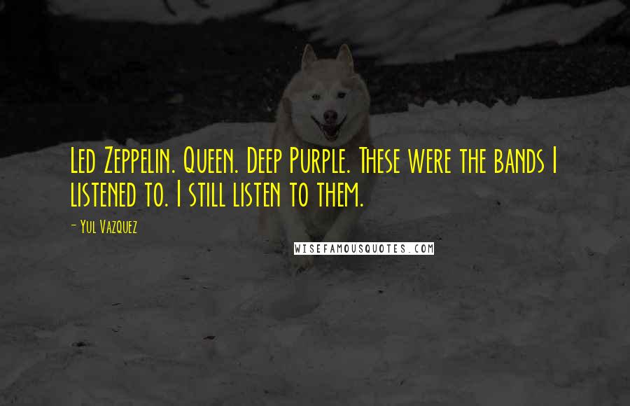 Yul Vazquez Quotes: Led Zeppelin. Queen. Deep Purple. These were the bands I listened to. I still listen to them.