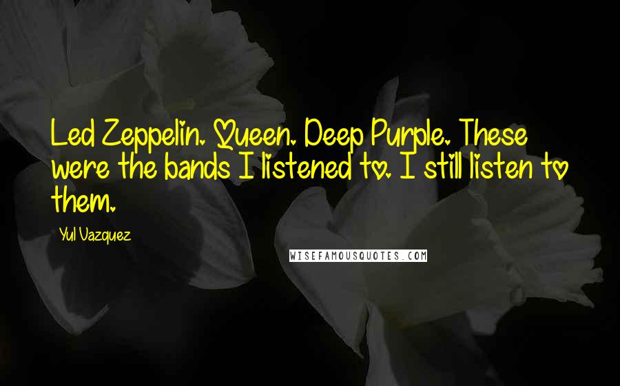 Yul Vazquez Quotes: Led Zeppelin. Queen. Deep Purple. These were the bands I listened to. I still listen to them.