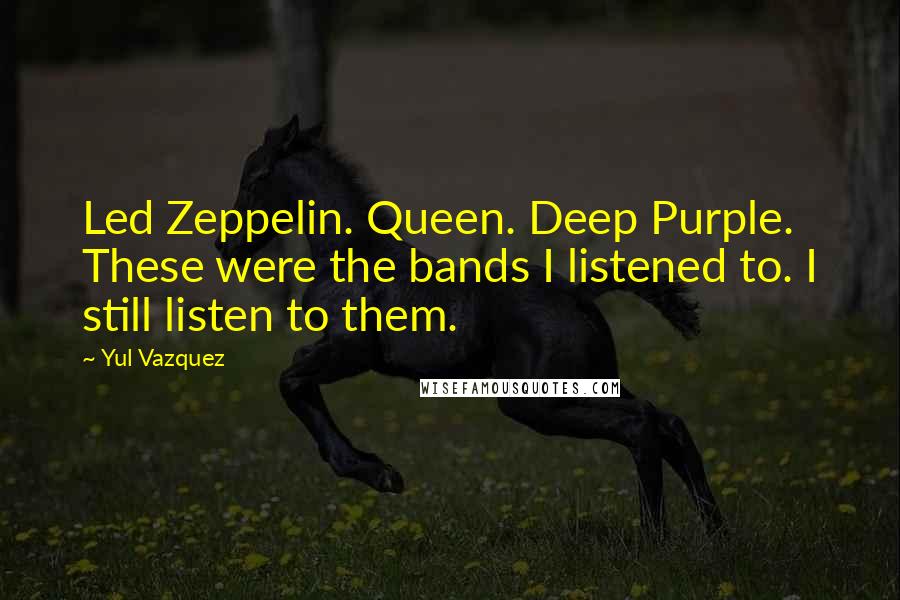 Yul Vazquez Quotes: Led Zeppelin. Queen. Deep Purple. These were the bands I listened to. I still listen to them.