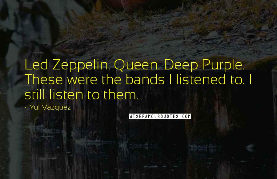 Yul Vazquez Quotes: Led Zeppelin. Queen. Deep Purple. These were the bands I listened to. I still listen to them.