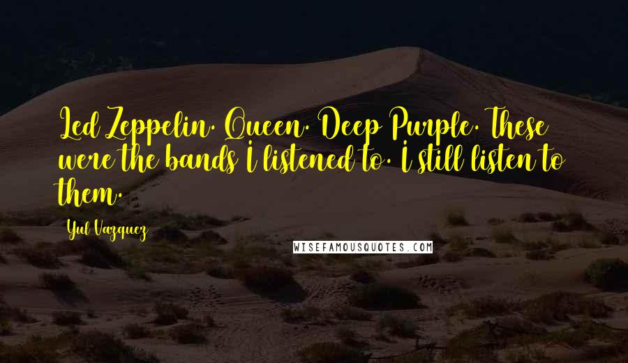 Yul Vazquez Quotes: Led Zeppelin. Queen. Deep Purple. These were the bands I listened to. I still listen to them.