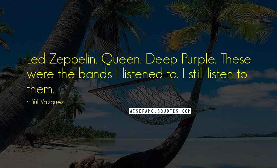 Yul Vazquez Quotes: Led Zeppelin. Queen. Deep Purple. These were the bands I listened to. I still listen to them.