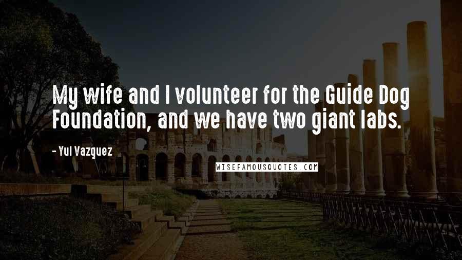 Yul Vazquez Quotes: My wife and I volunteer for the Guide Dog Foundation, and we have two giant labs.