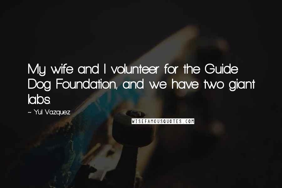 Yul Vazquez Quotes: My wife and I volunteer for the Guide Dog Foundation, and we have two giant labs.