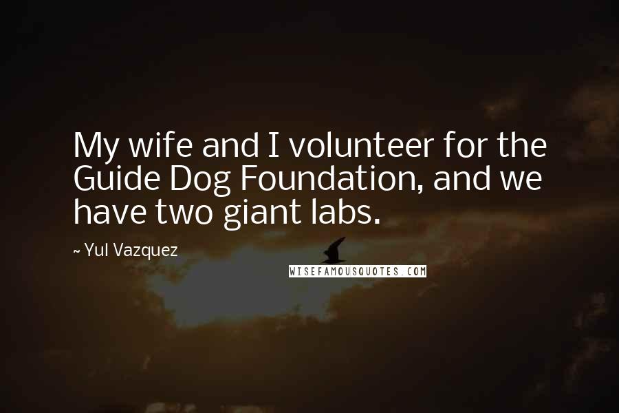 Yul Vazquez Quotes: My wife and I volunteer for the Guide Dog Foundation, and we have two giant labs.