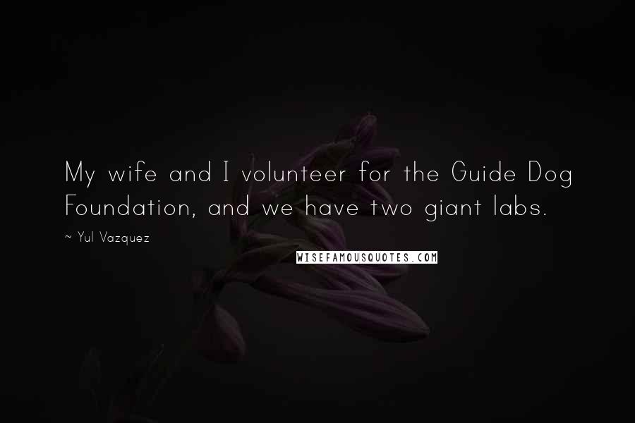 Yul Vazquez Quotes: My wife and I volunteer for the Guide Dog Foundation, and we have two giant labs.