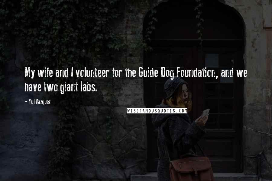 Yul Vazquez Quotes: My wife and I volunteer for the Guide Dog Foundation, and we have two giant labs.