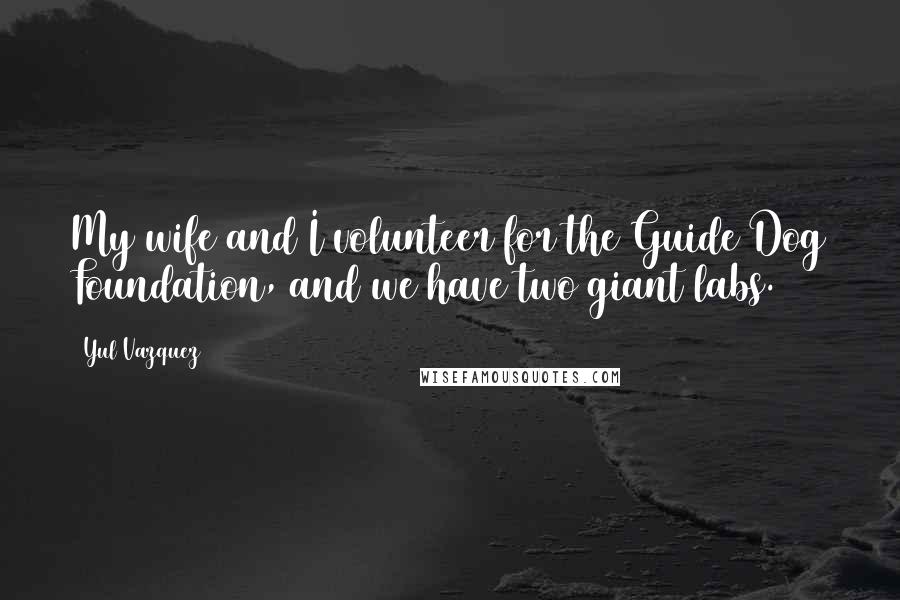 Yul Vazquez Quotes: My wife and I volunteer for the Guide Dog Foundation, and we have two giant labs.