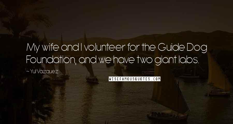 Yul Vazquez Quotes: My wife and I volunteer for the Guide Dog Foundation, and we have two giant labs.