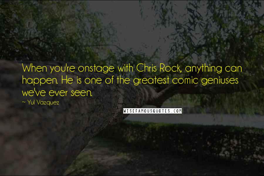 Yul Vazquez Quotes: When you're onstage with Chris Rock, anything can happen. He is one of the greatest comic geniuses we've ever seen.