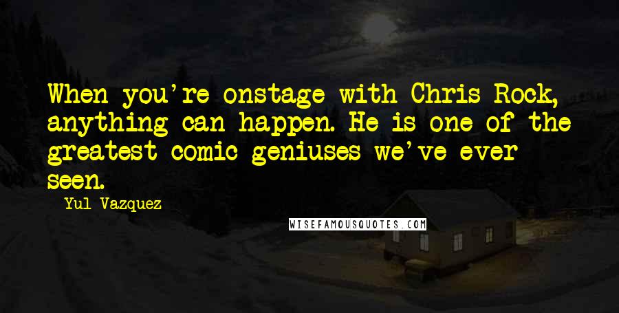 Yul Vazquez Quotes: When you're onstage with Chris Rock, anything can happen. He is one of the greatest comic geniuses we've ever seen.